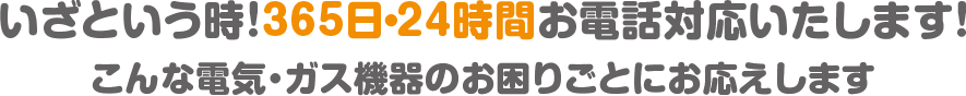 いざという時！365日・24時間お電話対応いたします！こんな電気・ガス機器のお困りごとにお応えします