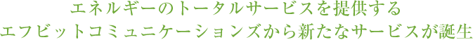 エネルギーのトータルサービスを提供する エフビットコミュニケーションズから新たなサービスが誕生