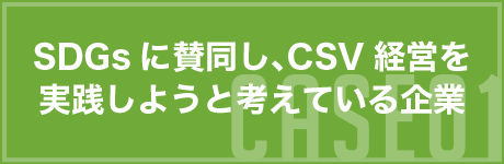 CASE01 SDGsに賛同し、CSV経営を実践しようと考えている企業